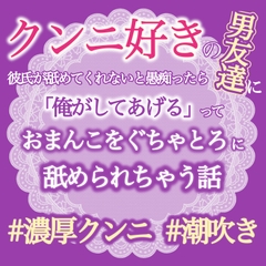 クンニ好きの男友達に彼氏が舐めてくれないと愚痴ったら「俺がしてあげる」っておまんこぐちゃとろに舐められちゃう話 [おやおや]