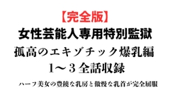 女性芸能人専用特別監獄 孤高のエキゾチック爆乳編 完全版 [ponta乳首偏愛]
