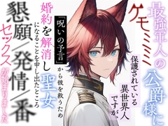 最強軍人のケモミミ公爵様に保護されている異世界人ですが、呪いの予言から彼を救うため婚約を解消し聖女になることを申し出たところ懇願/発情/番セックスが始まりました [リリスの園]