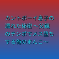 カントボーイ息子の濡れた秘密 ～父親のチンポでメス堕ちする俺のまんこ～ [凜音]