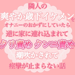 隣人の爽やか歳下イケメンをオナニーのおかずにしていたら、逆に家に連れ込まれてクリ責めクンニ責めで潮吹かされちゃって痙攣が止まらない話 [おやおや]