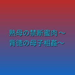熟母の禁断蜜肉 ~背徳の母子相姦~
