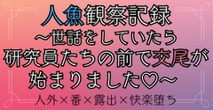 人魚観察記録～世話をしていたら研究員たちの前で交尾が始まりました♡～ [おひるね魔境]