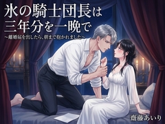 氷の騎士団長は三年分を一晩で～離婚届を出したら、朝まで抱かれました～ [齋藤あいり]