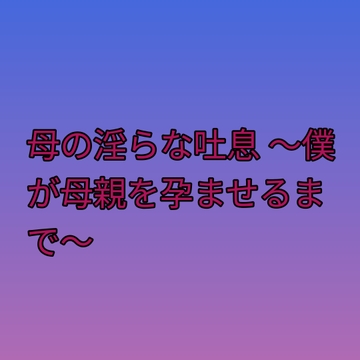 母の淫らな吐息 ～僕が母親を孕ませるまで～