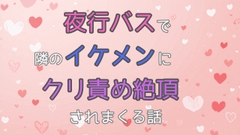 夜行バスで隣のイケメンにクリ責め絶頂されまくる話 [潤喫茶]