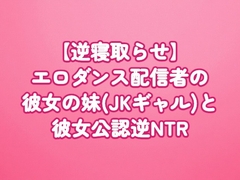 【逆寝取らせ】エロダンス配信者の彼女の妹(JKギャル)と彼女公認逆NTR