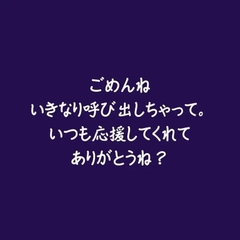 ごめんね、いきなり呼び出しちゃって。いつも応援してくれてありがとうね? [ああ]
