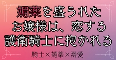 媚薬を盛られたお嬢様は、恋する護衛騎士に抱かれる [おひるね魔境]