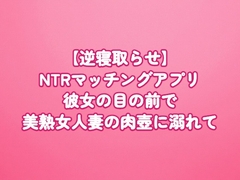 【逆寝取らせ】NTRマッチングアプリ〜彼女の目の前で、美熟女人妻の肉壺に溺れて〜