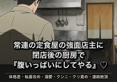 常連の定食屋の強面店主に閉店後まで残されて、厨房の作業台で『腹いっぱいにしてやる』と何度も中出しされた話 [ヤリモクベイビー]