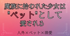 魔族に拾われた少女は、ペットとして愛される [おひるね魔境]