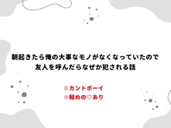 朝起きたら俺の大事なモノがなくなっていたので友人を呼んだらなぜか犯される話 [星月夜明け]