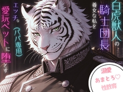 白虎獣人の騎士団長は養女な私をエッチな愛玩ペット(パパ専用)に堕とす。〜あまとろ溺愛性教育♡〜 [えちぽん]