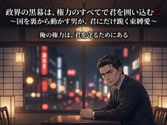政界の黒幕は、権力のすべてで君を囲い込む♡〜国を裏から動かす男が、君にだけ跪く束縛愛〜【裏社会/黒幕/束縛/バイノーラル】 [ポムポム不倫]