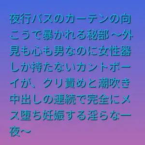 夜行バスのカーテンの向こうで暴かれる秘部 ～外見も心も男なのに女性器しか持たないカントボーイが、クリ責めと潮吹き中出しの連続で完全にメス堕ち妊娠する淫らな一夜～