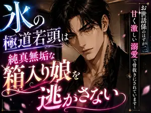 【DLsite専売】氷の極道若頭は純真無垢な箱入り娘を逃がさない～お世話係のはずが、甘く激しい溺愛で骨抜きにされています～