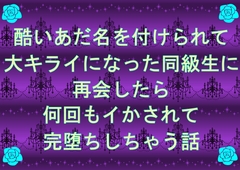 酷いあだ名を付けられて大キライになった同級生に再会したら何回もイかされて完堕ちしちゃう話 [無闇]