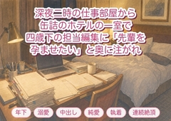 深夜二時の仕事部屋に差し入れを提げて来た四歳下の担当編集と缶詰のホテルの一室で肩を揉まれ「先輩を孕ませたい」と夜が明けるまで三度も奥に注がれた官能小説の作家 [淫ターホン]