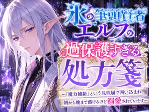 【DLsite専売】氷の筆頭賢者エルフの過保護すぎる処方箋 〜「魔力補給」という屁理屈で囲い込まれ、朝から晩まで蕩けるほど溺愛されています〜