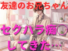 【年上/意地悪】友達のお兄さんからセクハラ痴◯(キス、ベロチュー、乳首責め、クンニ、手マン)されてしまう…【強引/無理矢理/変態/密着/言葉責め/連続絶頂】 [壊れた地図]