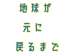 地球が元に戻るまで [5113パイの遊び場]