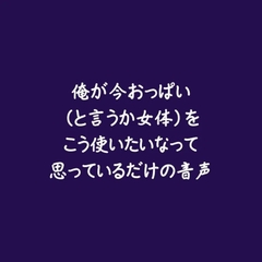 俺が今おっぱい(と言うか女体)をこう使いたいなって思っているだけの音声 [ああ]