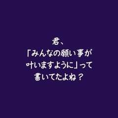 君、「みんなの願い事が叶いますように」って書いてたよね? [ああ]