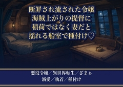 断罪されて船に流された悪役令嬢が、海運を握る海賊上がりの提督に拾われ『積荷ではなく妻だ』と揺れる船室で毎晩種付け溺愛される話♡♡♡ [薔薇と断罪]