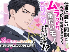 ️仕事に厳しい同期にうっかり弱みを見せたらムラつかれ、重たいモノをごりごり♡押し付けられてるんですが！?〜溺愛♡スローセックスで身も心も甘やかされちゃうお話〜