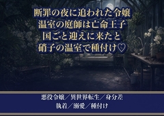 断罪の夜に屋敷を出た悪役令嬢が逃げ込んだ先の庭師が隣国の亡命王子で、『国ごと貴女を迎えに来た』と硝子の温室で毎晩奥まで種を注がれ孕んだ話♡♡♡ [薔薇と断罪]