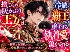 捨てられ灰かぶり王女は、冷徹な覇王の重すぎる執着愛に蕩かされる ～初夜も執務机の上も、全部私のものだと刻みつけられて～ [純愛の書庫]