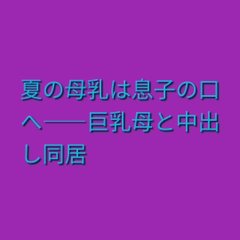 夏の母乳は息子の口へ――巨乳母と中出し同居