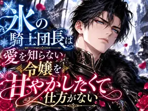 【DLsite専売】氷の騎士団長は愛を知らない令嬢を甘やかしたくて仕方がない