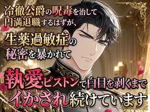 【DLsite専売】冷徹公爵の呪毒を治して円満退職するはずが、生薬過敏症の秘密を暴かれて執愛ピストンで白目を剥くまでイかされ続けています