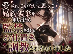【DLsite専売】愛されていないと思って婚約破棄を申し出たら監禁されてお仕置き調教されちゃいました