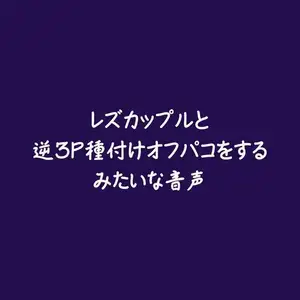 レズカップルと逆3P種付けオフパコをするみたいな音声