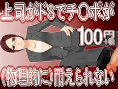 上司がドSでチ○ポが(物理的に)耐えられない100円