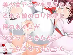 美少女アニメを見てたらとある娘の○リ体型に俺のあそこがびびっ ときたからえっちさせてもらった