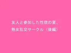 友人と参加した性欲の宴、熟女乱交サークル(後編)