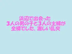 浜辺で出会った3人の男の子と3人の主婦が全裸でした、激しい乱交