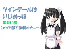 ツインテールはいじめっ娘 出会い編 (メイド服で強○オナニー)[M男向け]