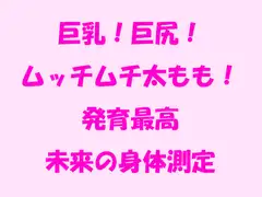 巨乳!巨尻!ムッチムチ太もも!発育最高未来の身体測定