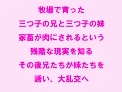 牧場で育った三つ子の兄と三つ子の妹 家畜が肉にされるという残酷な現実を知る その後兄たちが妹たちを誘い、大乱交へ