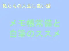 私たちの人生に良い話 メモ帳常備と自筆のススメ