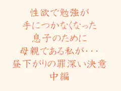 性欲で勉強が手につかなくなった 息子のために母親である私が・・・ 昼下がりの罪深い決意 中編