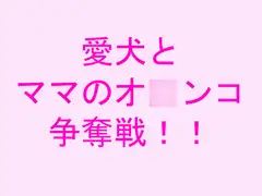 愛犬と ママのオ○ンコ 争奪戦!!
