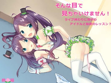 そんな目で見ちゃいけません!～ライブ終わりに双子のアイドルと秘密のレッスン? [桃箱]