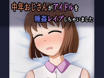 中年おじさんがアイドルを睡姦レ○プしちゃいました [無限妄想]