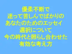 優柔不断で迷って苦しんでばかりのあなたのためのエッセイ “選択”について 今の時代と照らし合わせた有効な考え方